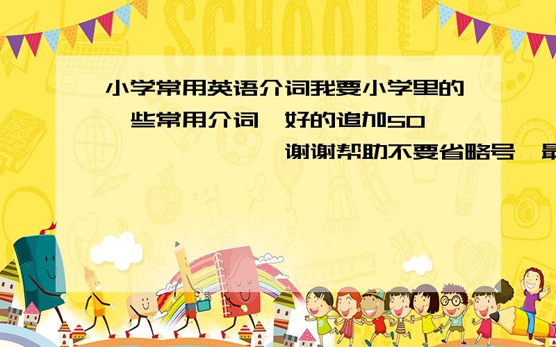 小学常用英语介词我要小学里的一些常用介词,好的追加50>>>>>>>>谢谢帮助不要省略号,最好带中文,追加200