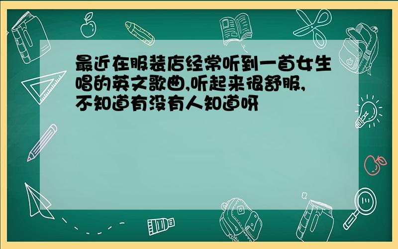 最近在服装店经常听到一首女生唱的英文歌曲,听起来很舒服,不知道有没有人知道呀