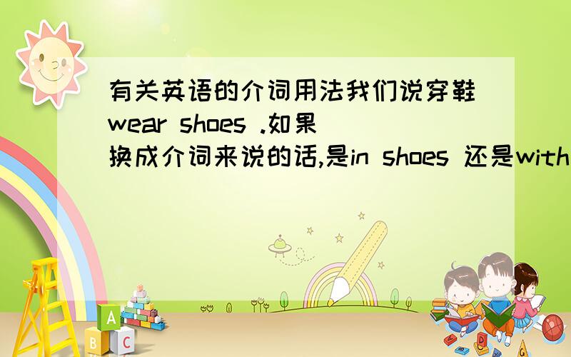 有关英语的介词用法我们说穿鞋wear shoes .如果换成介词来说的话,是in shoes 还是with shoes 是说the boy in shaes 还是说the boy with shoes!