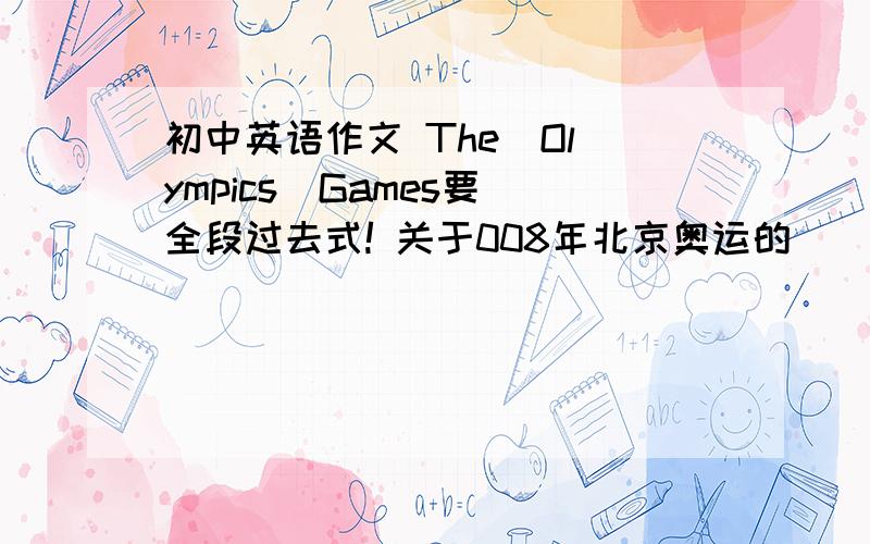 初中英语作文 The  Olympics  Games要全段过去式! 关于008年北京奥运的