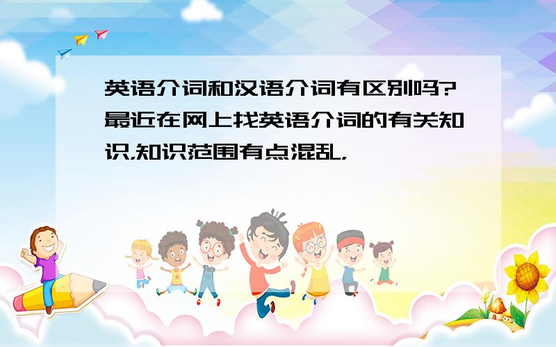 英语介词和汉语介词有区别吗?最近在网上找英语介词的有关知识，知识范围有点混乱，