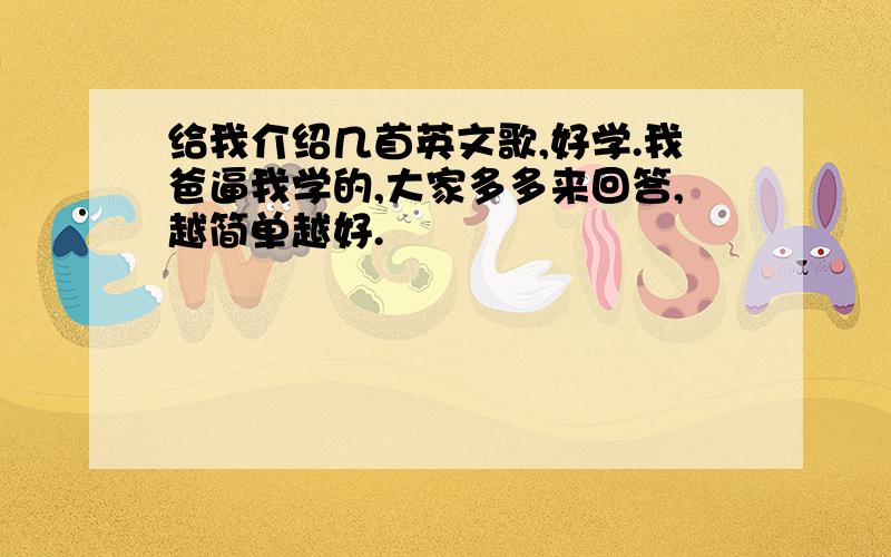 给我介绍几首英文歌,好学.我爸逼我学的,大家多多来回答,越简单越好.