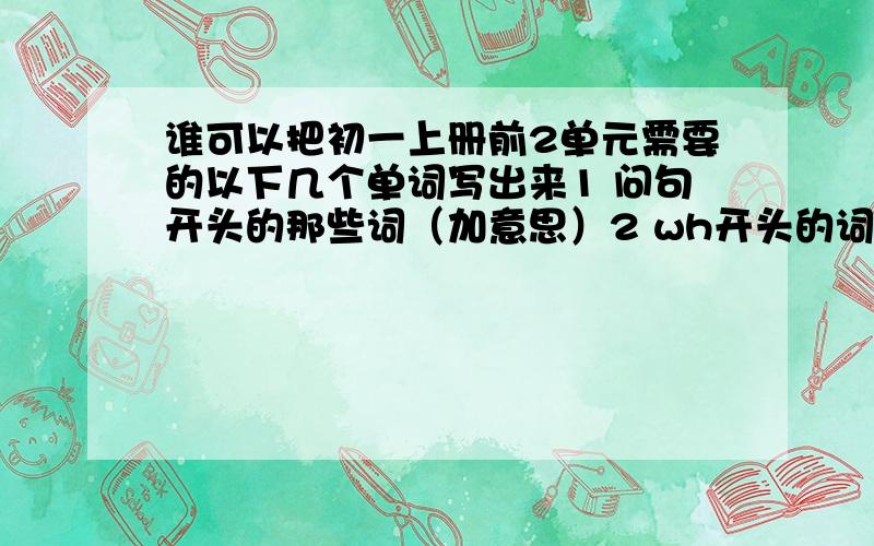 谁可以把初一上册前2单元需要的以下几个单词写出来1 问句开头的那些词（加意思）2 wh开头的词（加意思）3 th开头的词（加意思）就这3个