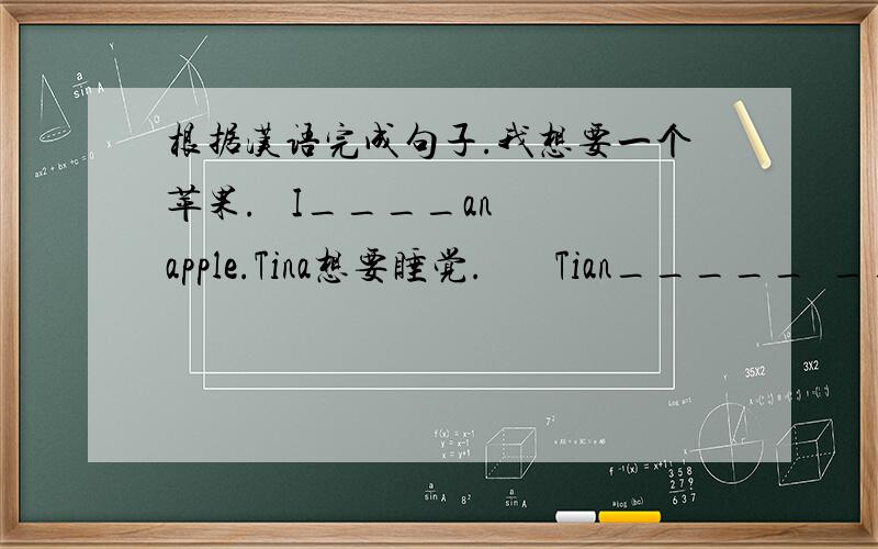 根据汉语完成句子.我想要一个苹果.   I____an apple.Tina想要睡觉.       Tian_____  ____sleep.Bill 想要我和他跳摇摆舞.    Bill____ me ____have swing dance.You should ______(锻炼）every day.Doing morning _____(体操）is go