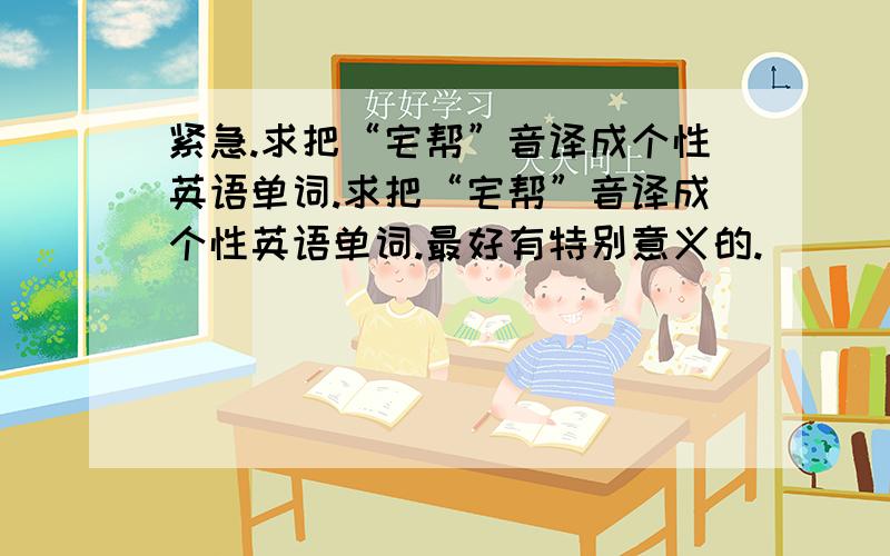 紧急.求把“宅帮”音译成个性英语单词.求把“宅帮”音译成个性英语单词.最好有特别意义的.