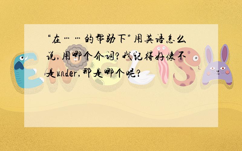 “在……的帮助下”用英语怎么说,用哪个介词?我记得好像不是under,那是哪个呢?