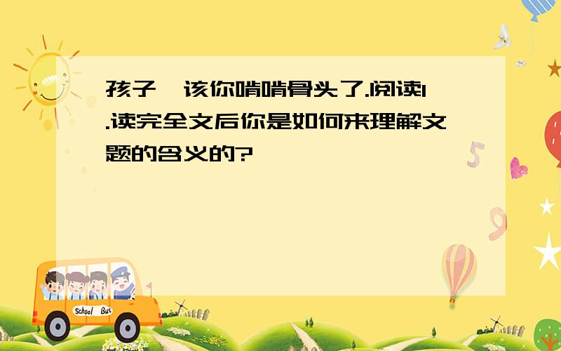 孩子,该你啃啃骨头了.阅读1.读完全文后你是如何来理解文题的含义的?