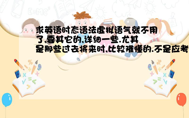 求英语时态语法虚拟语气就不用了,要其它的,详细一些.尤其是那些过去将来时,比较难懂的.不是应考用.要详细些.学习时参考.