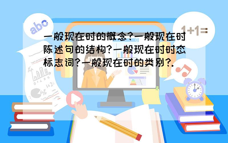 一般现在时的概念?一般现在时陈述句的结构?一般现在时时态标志词?一般现在时的类别?.