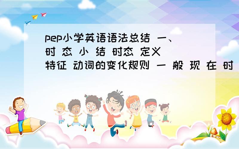 pep小学英语语法总结 一、时 态 小 结 时态 定义 特征 动词的变化规则 一 般 现 在 时 表示经常性或习惯性