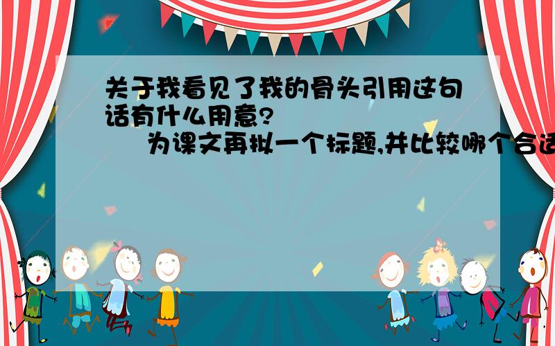 关于我看见了我的骨头引用这句话有什么用意?            为课文再拟一个标题,并比较哪个合适.              2009/11/30/19:45 开始在线等引用最后一句话有什么用意