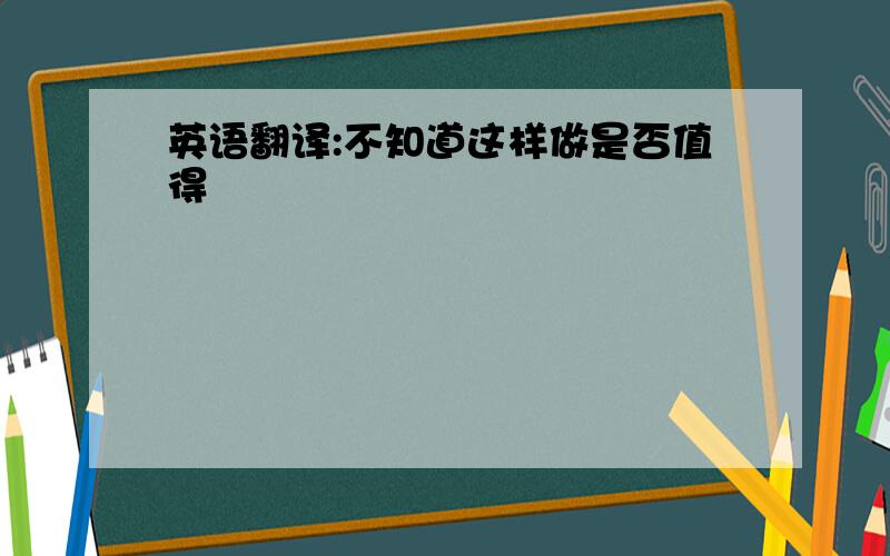 英语翻译:不知道这样做是否值得