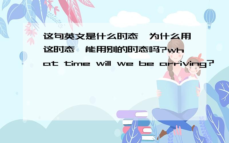 这句英文是什么时态,为什么用这时态,能用别的时态吗?what time will we be arriving?