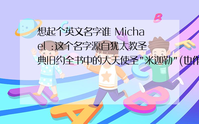 想起个英文名字谁 Michael :这个名字源自犹太教圣典旧约全书中的大天使圣