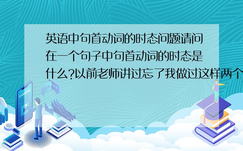 英语中句首动词的时态问题请问在一个句子中句首动词的时态是什么?以前老师讲过忘了我做过这样两个题目：①（ ）carefully before you buy a new house.A.Thinking B.To think C.Thinks D.Think教科书讲解：