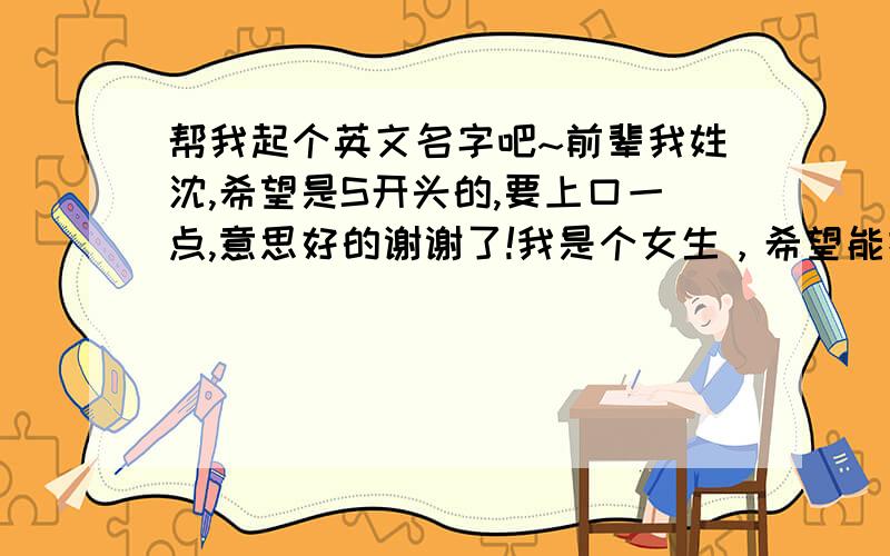 帮我起个英文名字吧~前辈我姓沈,希望是S开头的,要上口一点,意思好的谢谢了!我是个女生，希望能把名字的意思也写一下