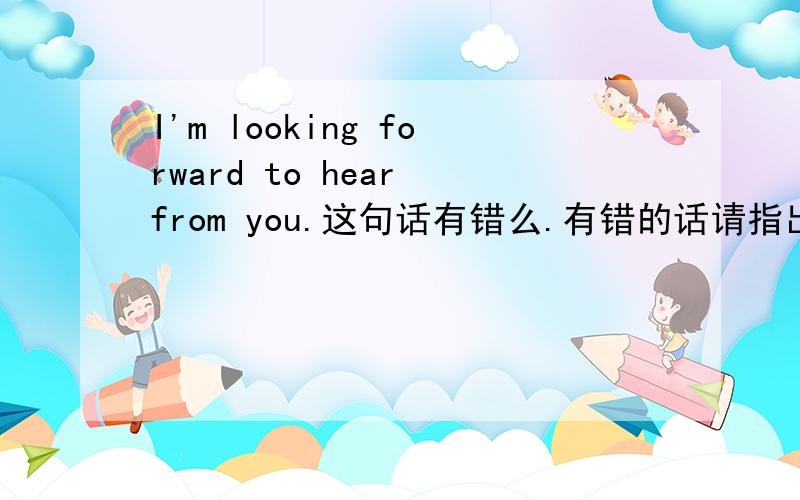 I'm looking forward to hear from you.这句话有错么.有错的话请指出并改正.