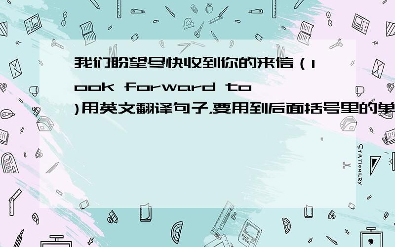 我们盼望尽快收到你的来信（look forward to)用英文翻译句子，要用到后面括号里的单词