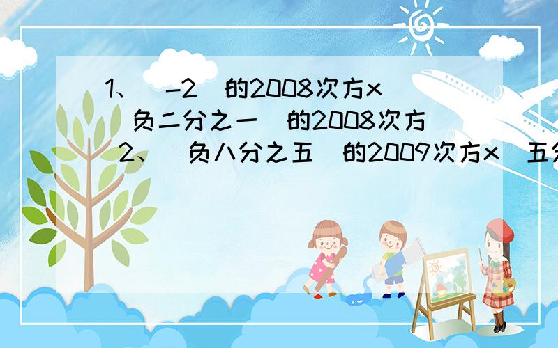 1、（-2）的2008次方x（负二分之一）的2008次方 2、（负八分之五）的2009次方x（五分之八）的2010次方 3、