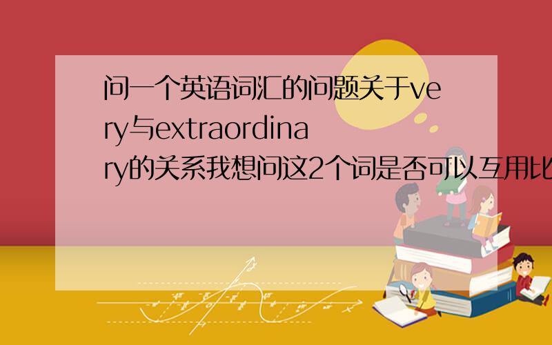 问一个英语词汇的问题关于very与extraordinary的关系我想问这2个词是否可以互用比如说一个很简单的例子The answer is very hard我可以不可以说 The answer is extraordinary hard如果能用的话请告诉我为什