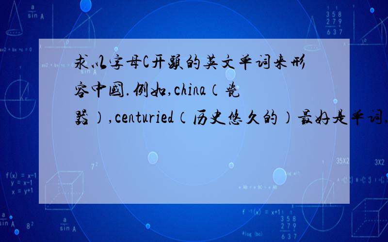 求以字母C开头的英文单词来形容中国.例如,china（瓷器）,centuried（历史悠久的）最好是单词,越多越好!