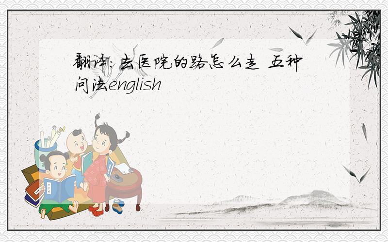 翻译:去医院的路怎么走 五种问法english