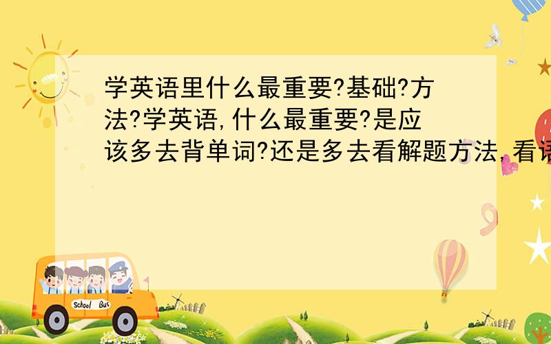 学英语里什么最重要?基础?方法?学英语,什么最重要?是应该多去背单词?还是多去看解题方法,看语法,