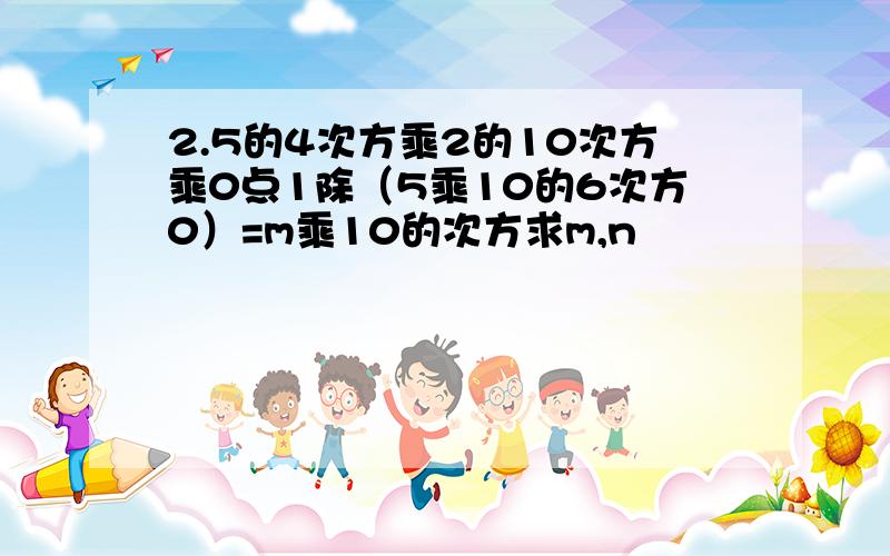 2.5的4次方乘2的10次方乘0点1除（5乘10的6次方0）=m乘10的次方求m,n