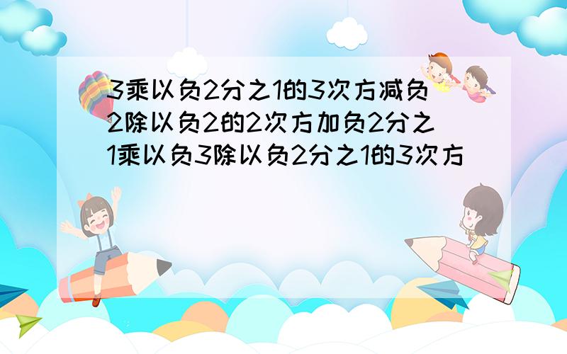 3乘以负2分之1的3次方减负2除以负2的2次方加负2分之1乘以负3除以负2分之1的3次方