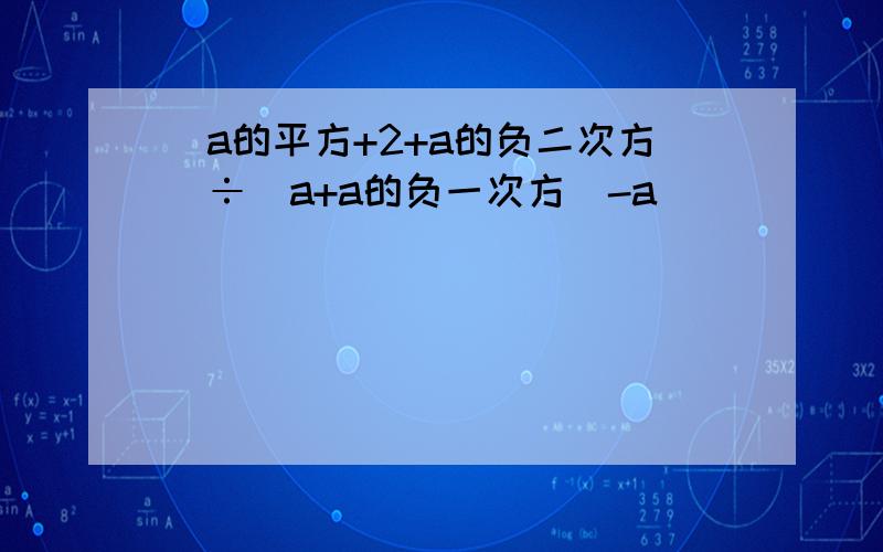 (a的平方+2+a的负二次方)÷(a+a的负一次方)-a