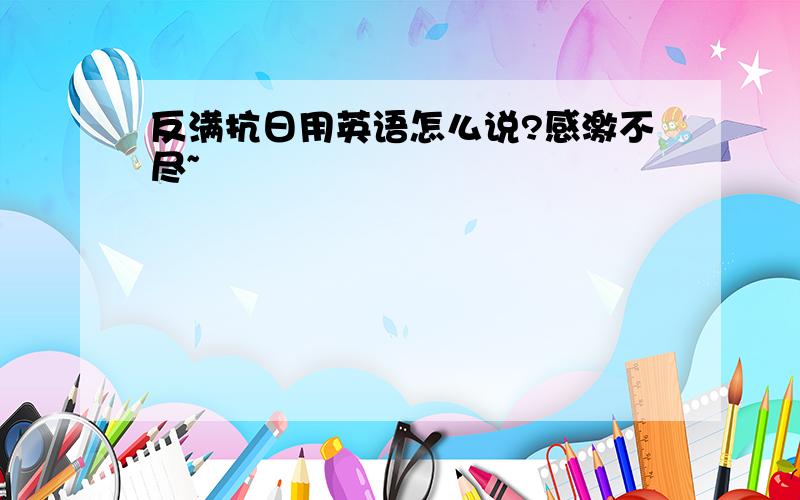 反满抗日用英语怎么说?感激不尽~