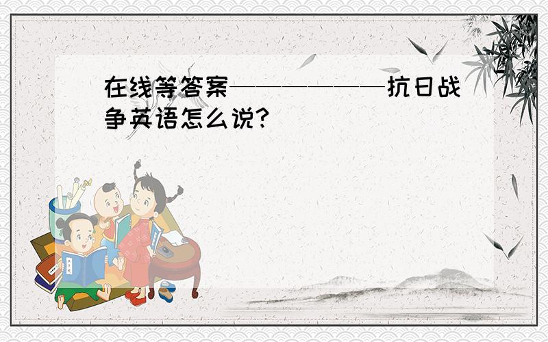 在线等答案——————抗日战争英语怎么说?