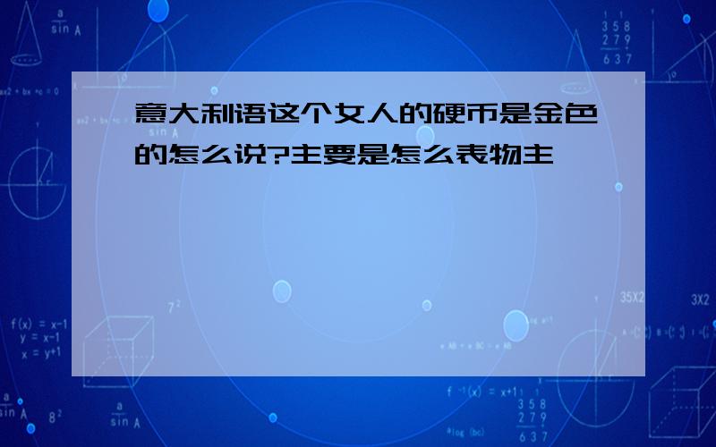 意大利语这个女人的硬币是金色的怎么说?主要是怎么表物主