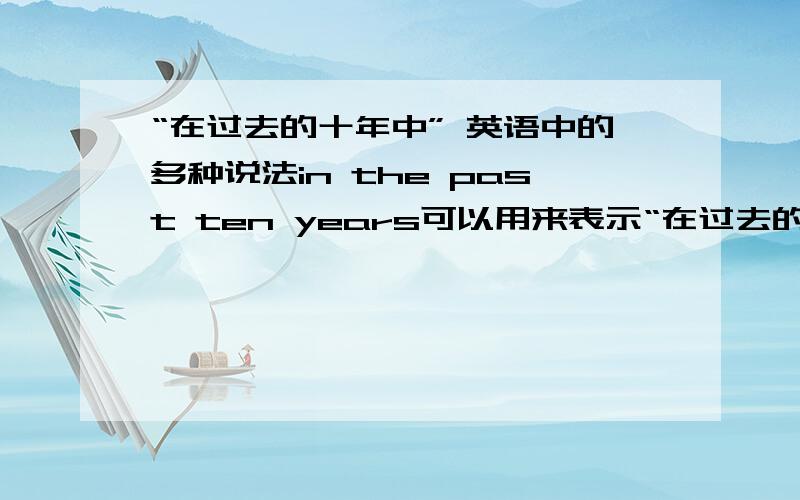 “在过去的十年中” 英语中的多种说法in the past ten years可以用来表示“在过去的十年中”,有没有其他的说法?（用英语）可不可以说over the last ten years或者说during the last ten years?