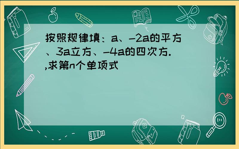 按照规律填：a、-2a的平方、3a立方、-4a的四次方.,求第n个单项式