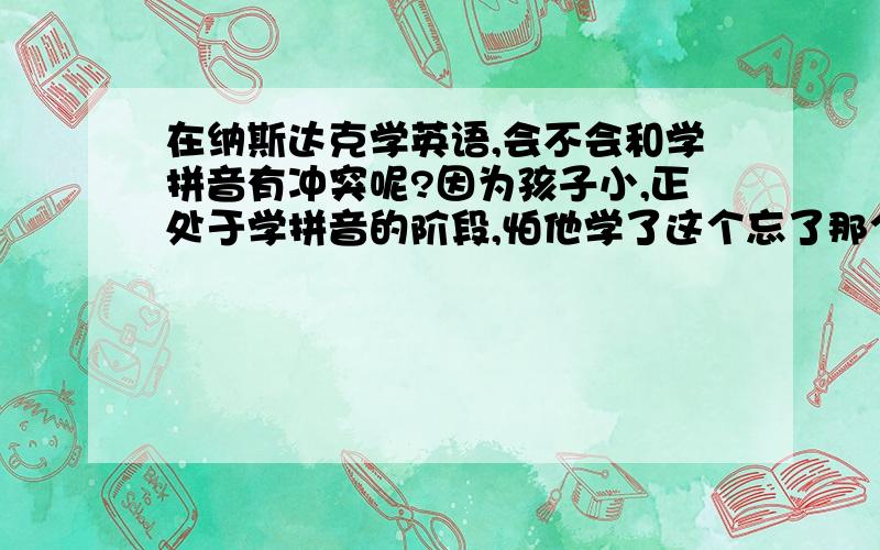 在纳斯达克学英语,会不会和学拼音有冲突呢?因为孩子小,正处于学拼音的阶段,怕他学了这个忘了那个