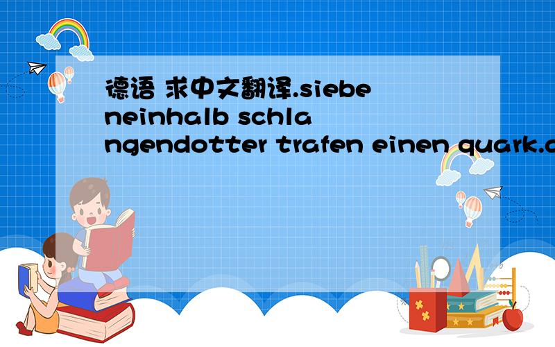 德语 求中文翻译.siebeneinhalb schlangendotter trafen einen quark.als der schiedsrichter dies sah, rief susanne sofort hausmeister krause um die half-pipe zu doppeln.danach gings ab nach TRIELSAFT um dort einen geeigneten senf für das groß