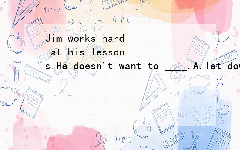 Jim works hard at his lessons.He doesn't want to ____.A.let down his parentsB.let down usC.let his parents sadD.let his parents up