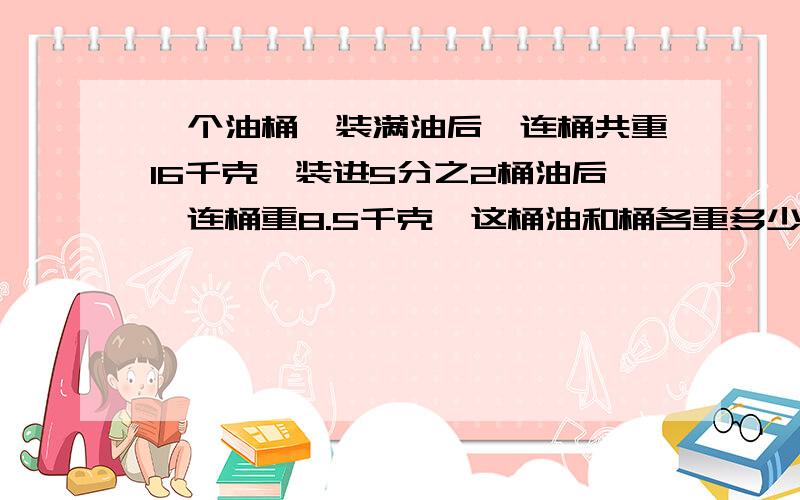 一个油桶,装满油后,连桶共重16千克,装进5分之2桶油后,连桶重8.5千克,这桶油和桶各重多少千克?  求解呀!