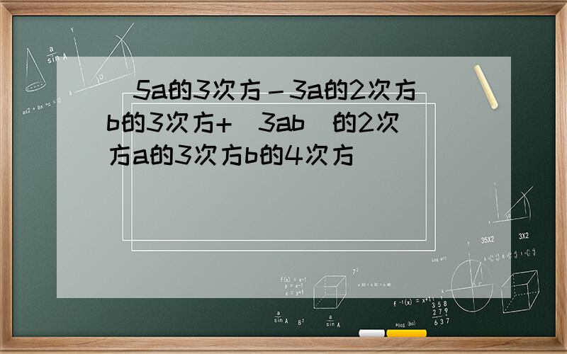 [5a的3次方－3a的2次方b的3次方+（3ab）的2次方a的3次方b的4次方