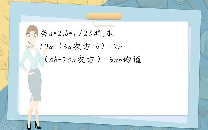 当a=2,b=1/23时,求10a（5a次方-b）-2a（5b+25a次方）-3ab的值