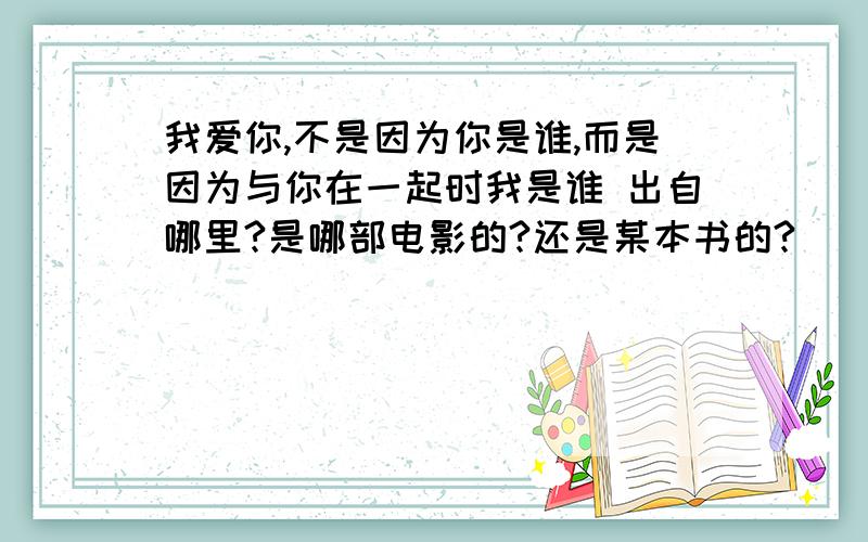 我爱你,不是因为你是谁,而是因为与你在一起时我是谁 出自哪里?是哪部电影的?还是某本书的?