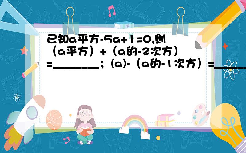 已知a平方-5a+1=0,则（a平方）+（a的-2次方）=________；(a)-（a的-1次方）=__________