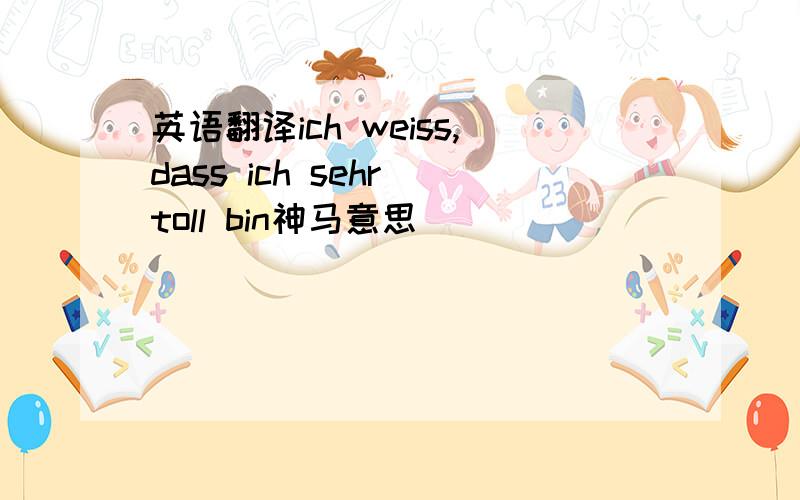 英语翻译ich weiss,dass ich sehr toll bin神马意思