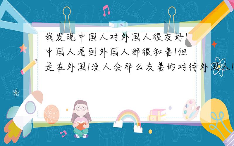 我发现中国人对外国人很友好!中国人看到外国人都很和善!但是在外国!没人会那么友善的对待外国人!为什么?