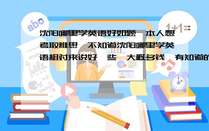 沈阳哪里学英语好如题,本人想考取雅思,不知道沈阳哪里学英语相对来说好一些,大概多钱,有知道的请帮帮我,不要广告.