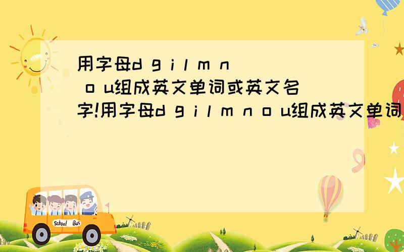 用字母d g i l m n o u组成英文单词或英文名字!用字母d g i l m n o u组成英文单词或英文名字,字母可重复,可少用.但不能用其它字母.组成的单词越多越好!