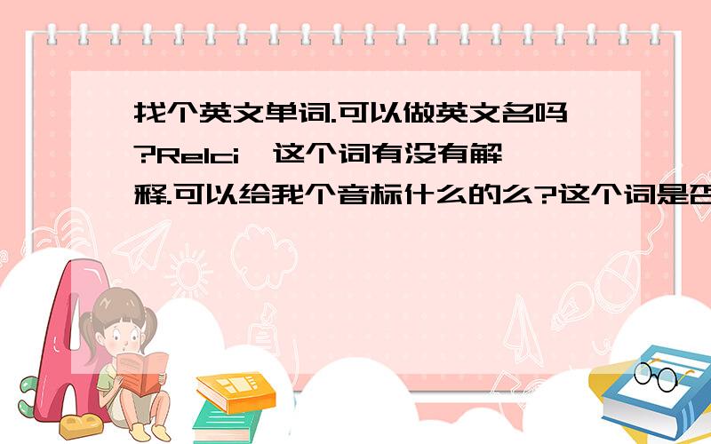 找个英文单词.可以做英文名吗?Relci,这个词有没有解释.可以给我个音标什么的么?这个词是否可以直译成 瑞茜.做英文名可以吗?