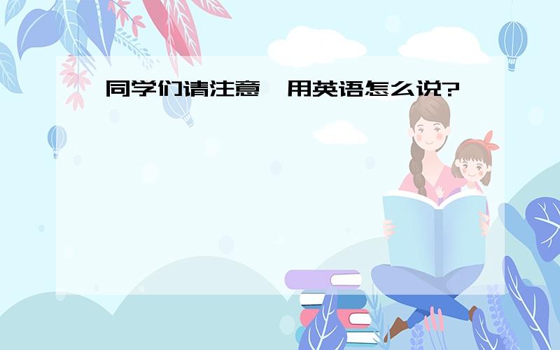 同学们请注意,用英语怎么说?