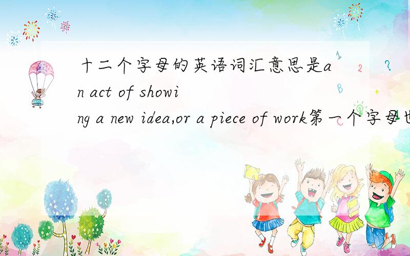 十二个字母的英语词汇意思是an act of showing a new idea,or a piece of work第一个字母也许是p 第三个是e 第七个是t